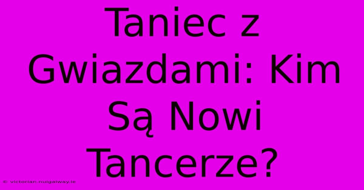 Taniec Z Gwiazdami: Kim Są Nowi Tancerze?