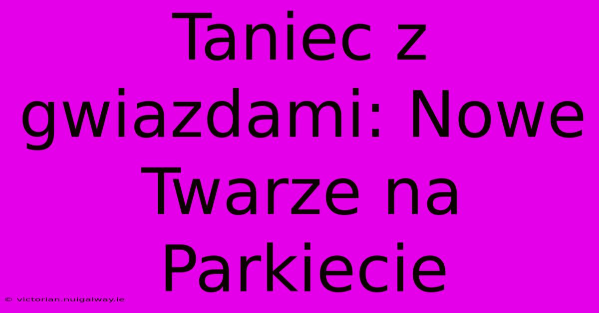 Taniec Z Gwiazdami: Nowe Twarze Na Parkiecie