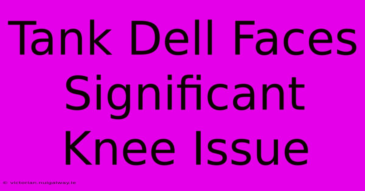 Tank Dell Faces Significant Knee Issue