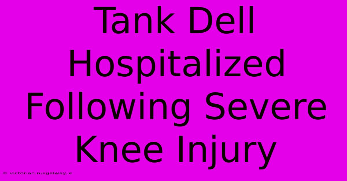 Tank Dell Hospitalized Following Severe Knee Injury