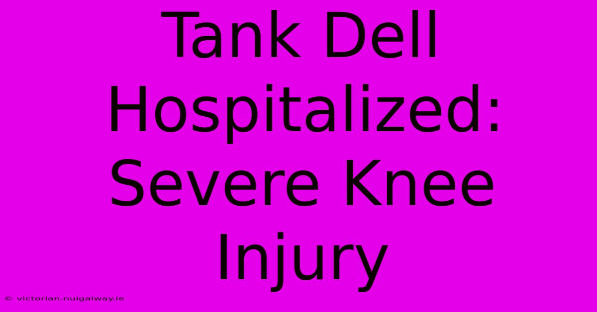 Tank Dell Hospitalized: Severe Knee Injury