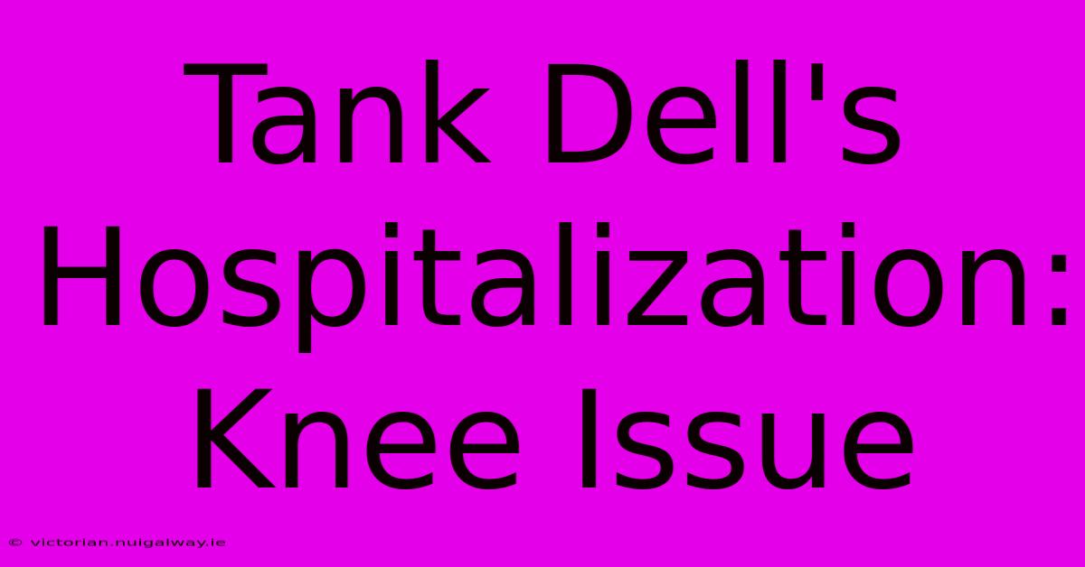 Tank Dell's Hospitalization: Knee Issue