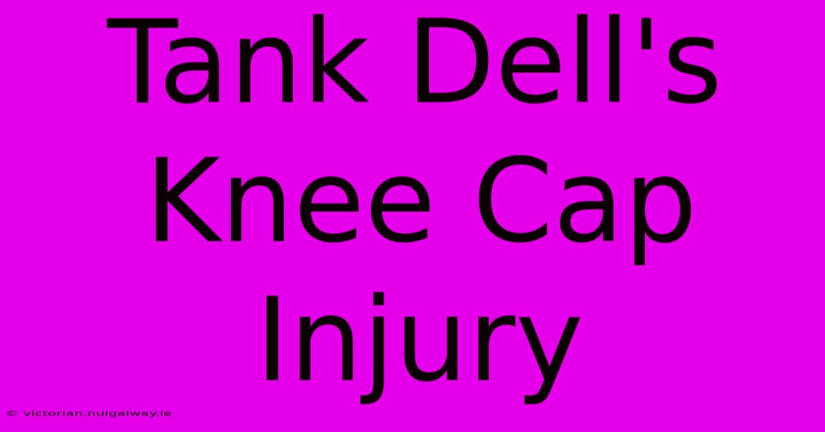 Tank Dell's Knee Cap Injury