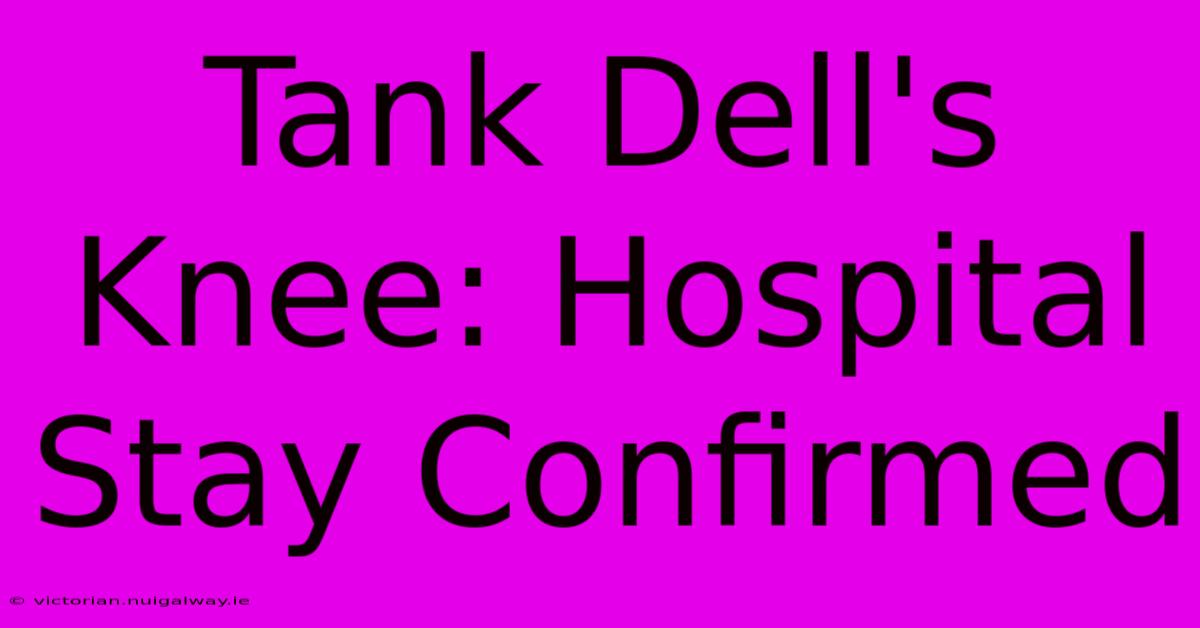 Tank Dell's Knee: Hospital Stay Confirmed