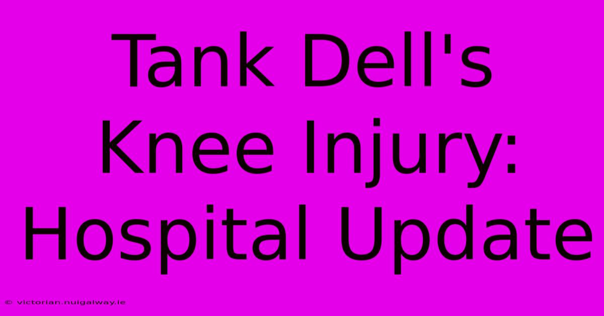 Tank Dell's Knee Injury: Hospital Update