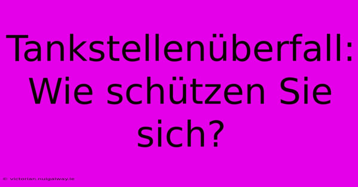 Tankstellenüberfall: Wie Schützen Sie Sich?