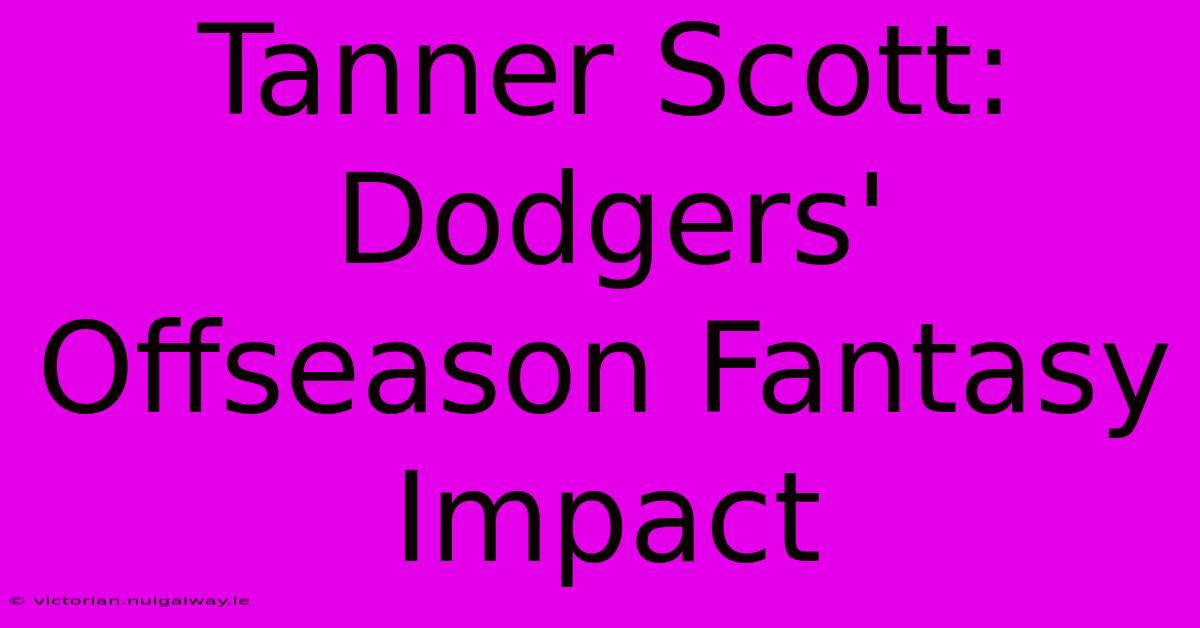 Tanner Scott: Dodgers' Offseason Fantasy Impact