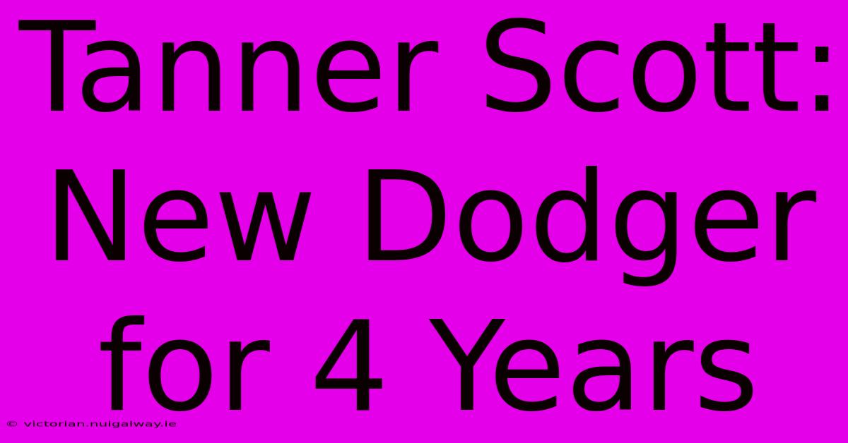 Tanner Scott: New Dodger For 4 Years