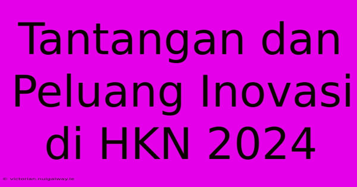 Tantangan Dan Peluang Inovasi Di HKN 2024