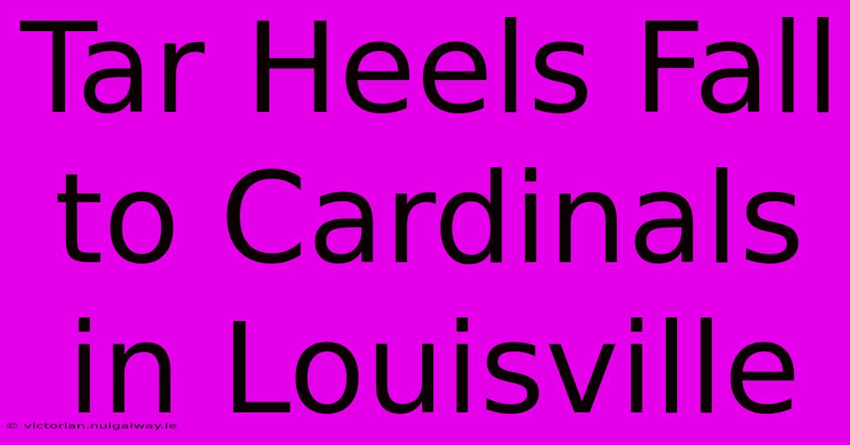 Tar Heels Fall To Cardinals In Louisville