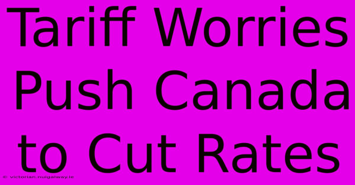 Tariff Worries Push Canada To Cut Rates