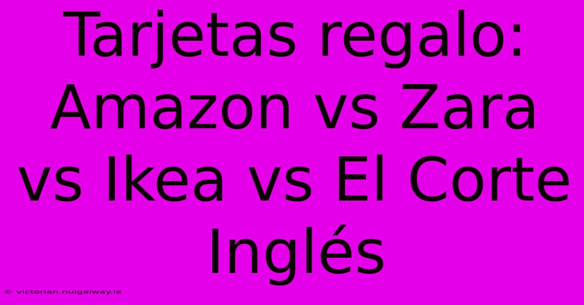 Tarjetas Regalo: Amazon Vs Zara Vs Ikea Vs El Corte Inglés