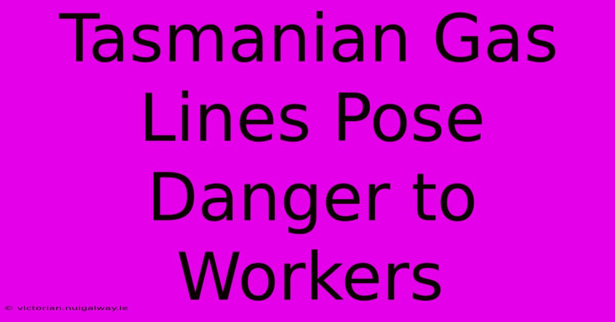 Tasmanian Gas Lines Pose Danger To Workers