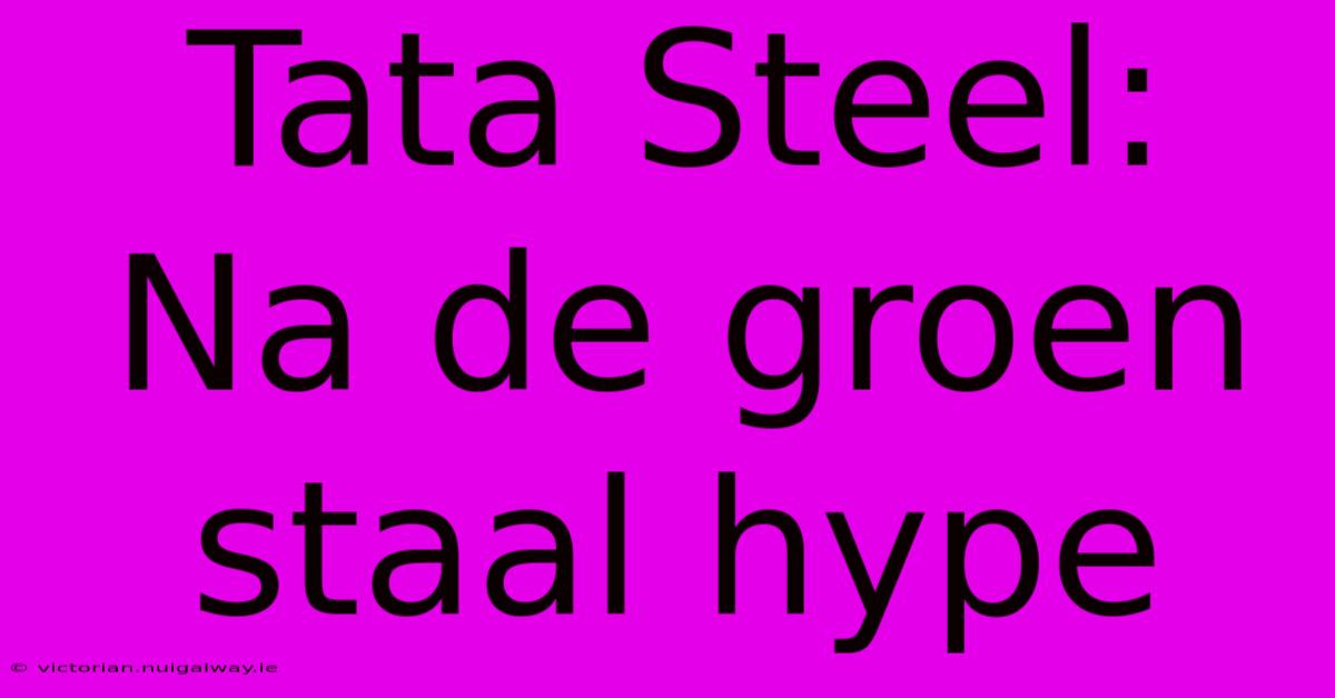 Tata Steel: Na De Groen Staal Hype