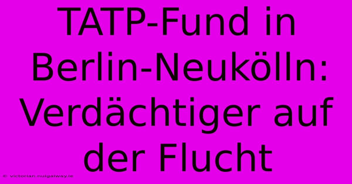 TATP-Fund In Berlin-Neukölln: Verdächtiger Auf Der Flucht