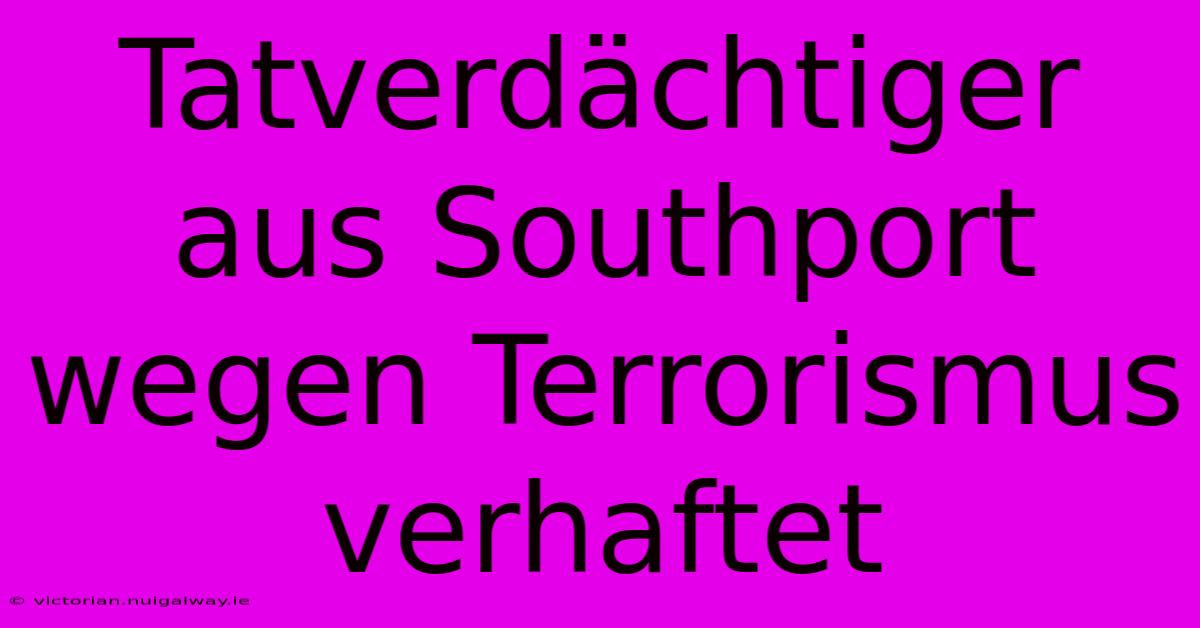 Tatverdächtiger Aus Southport Wegen Terrorismus Verhaftet