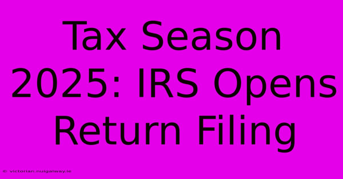 Tax Season 2025: IRS Opens Return Filing