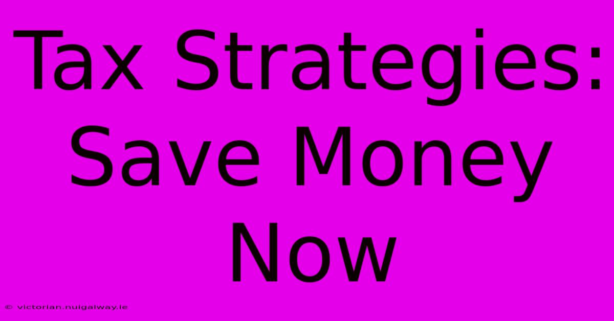 Tax Strategies: Save Money Now