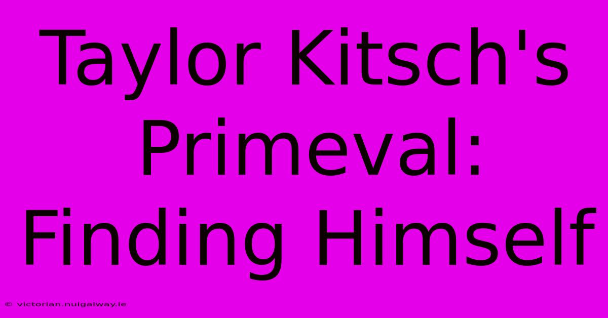 Taylor Kitsch's Primeval: Finding Himself