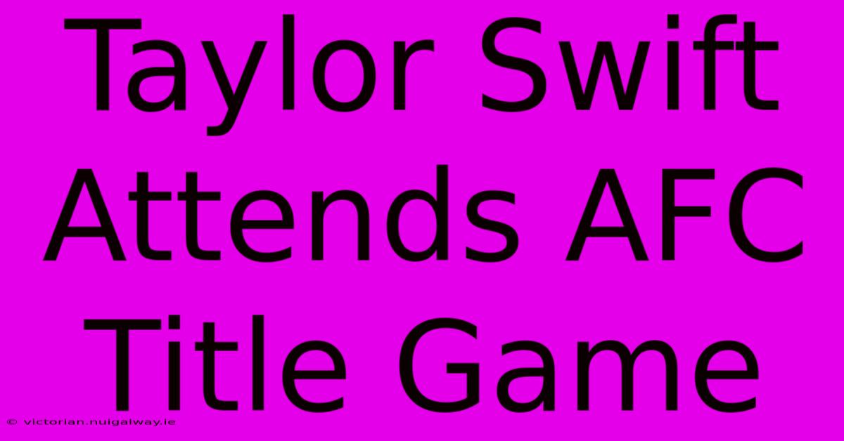 Taylor Swift Attends AFC Title Game