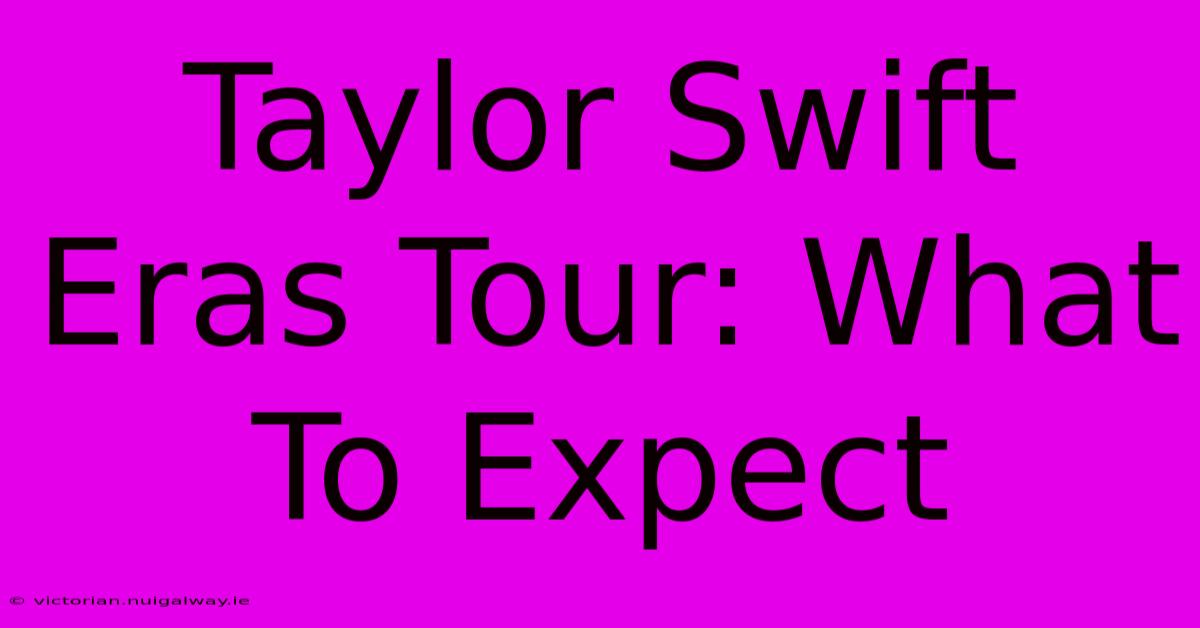 Taylor Swift Eras Tour: What To Expect 