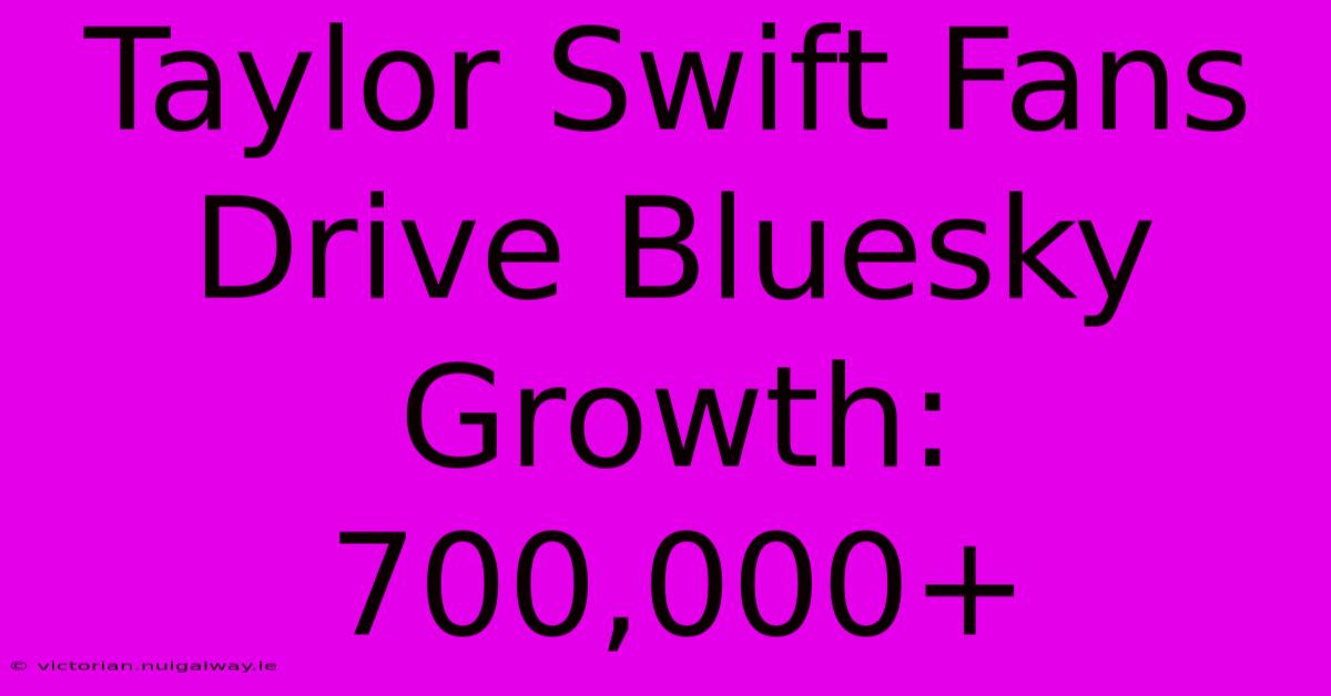 Taylor Swift Fans Drive Bluesky Growth: 700,000+