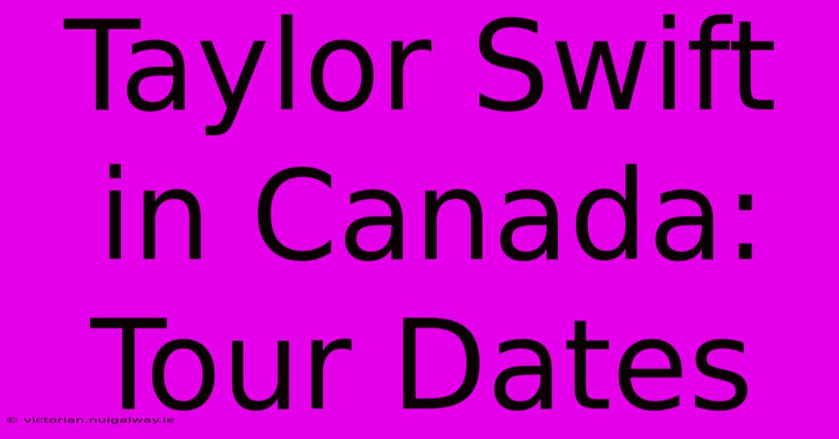 Taylor Swift In Canada: Tour Dates