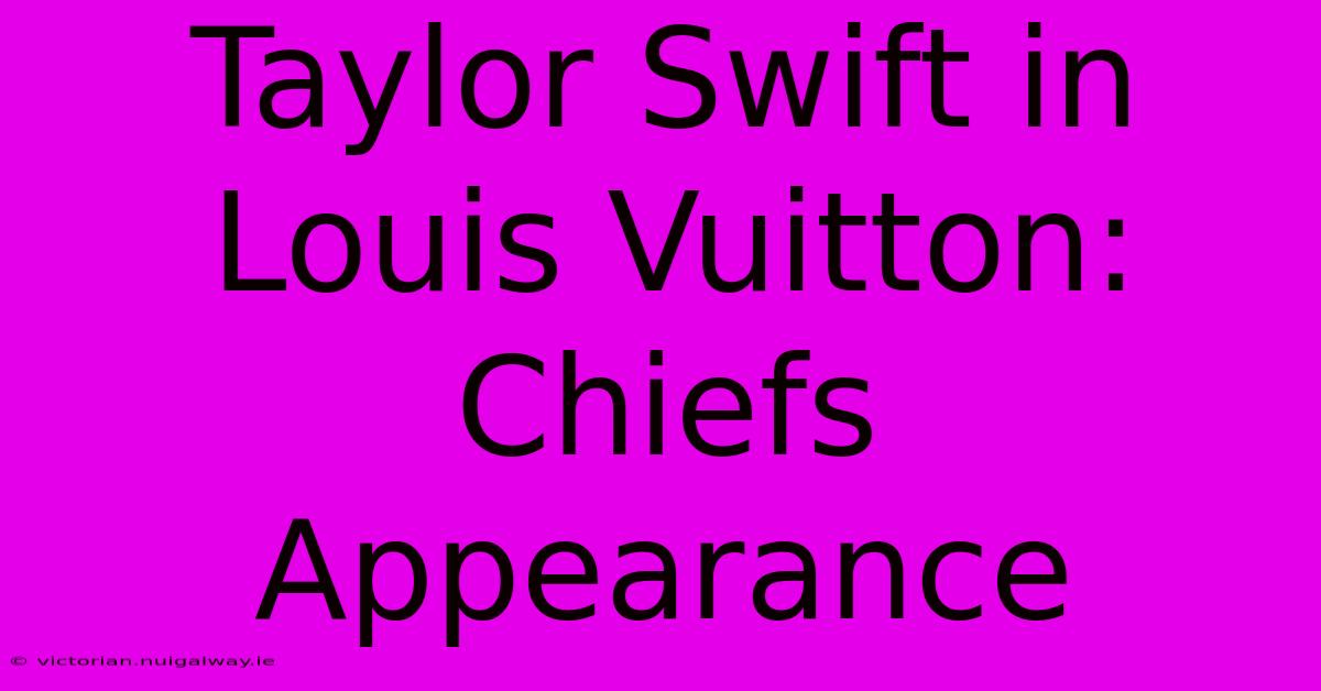 Taylor Swift In Louis Vuitton: Chiefs Appearance