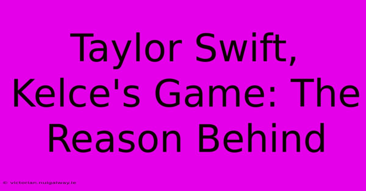 Taylor Swift, Kelce's Game: The Reason Behind