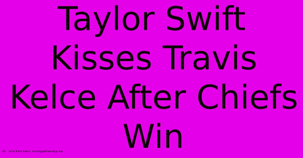 Taylor Swift Kisses Travis Kelce After Chiefs Win