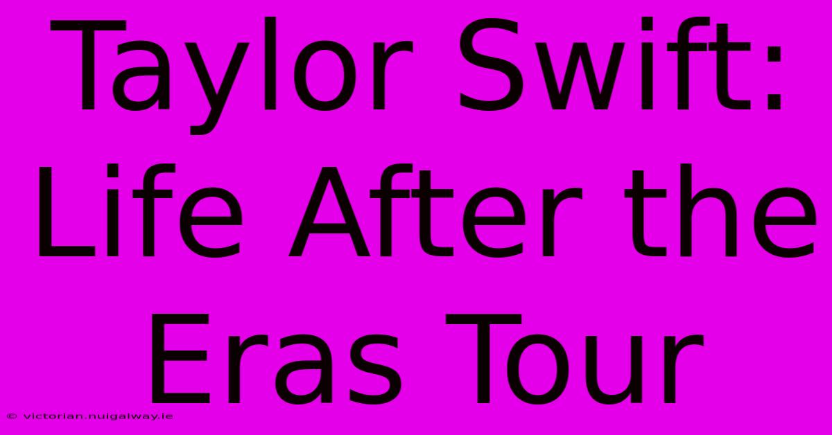 Taylor Swift: Life After The Eras Tour