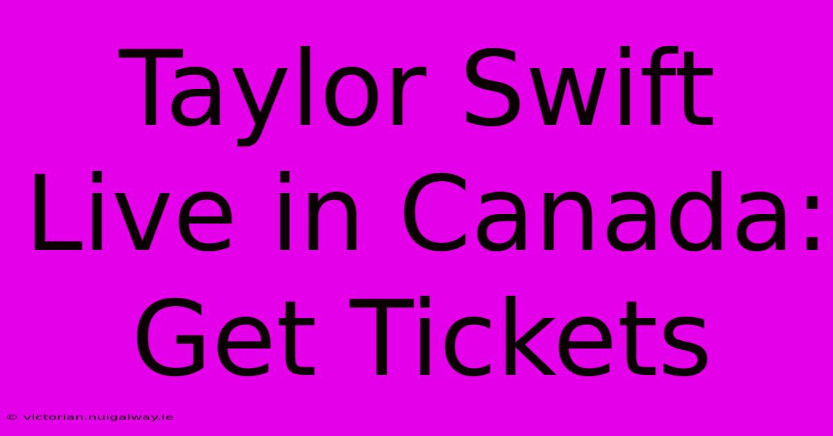 Taylor Swift Live In Canada: Get Tickets