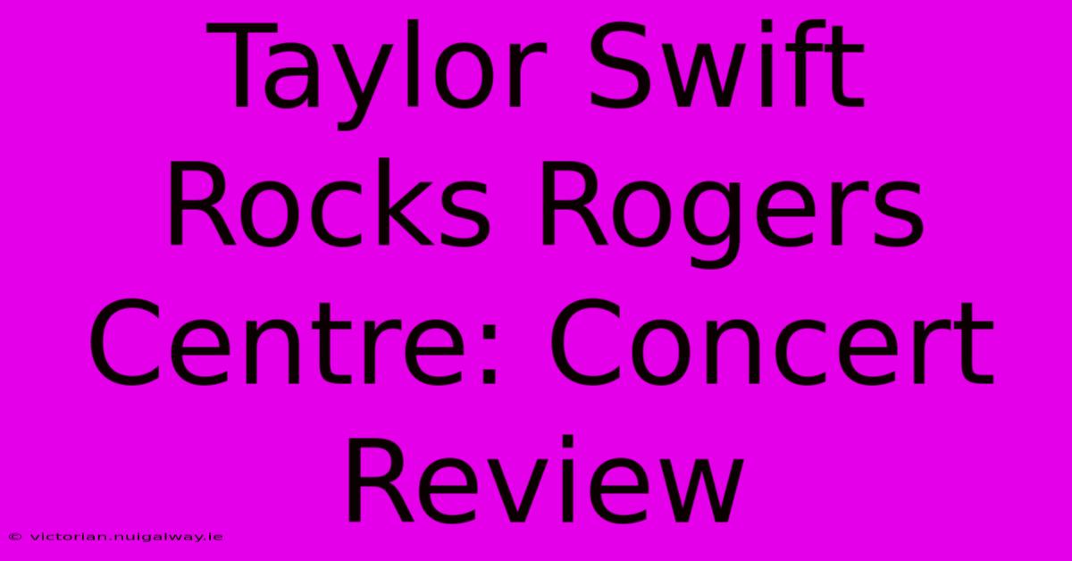 Taylor Swift Rocks Rogers Centre: Concert Review