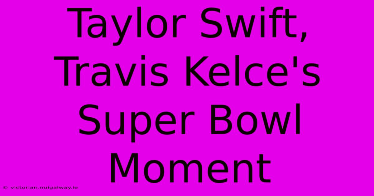 Taylor Swift, Travis Kelce's Super Bowl Moment