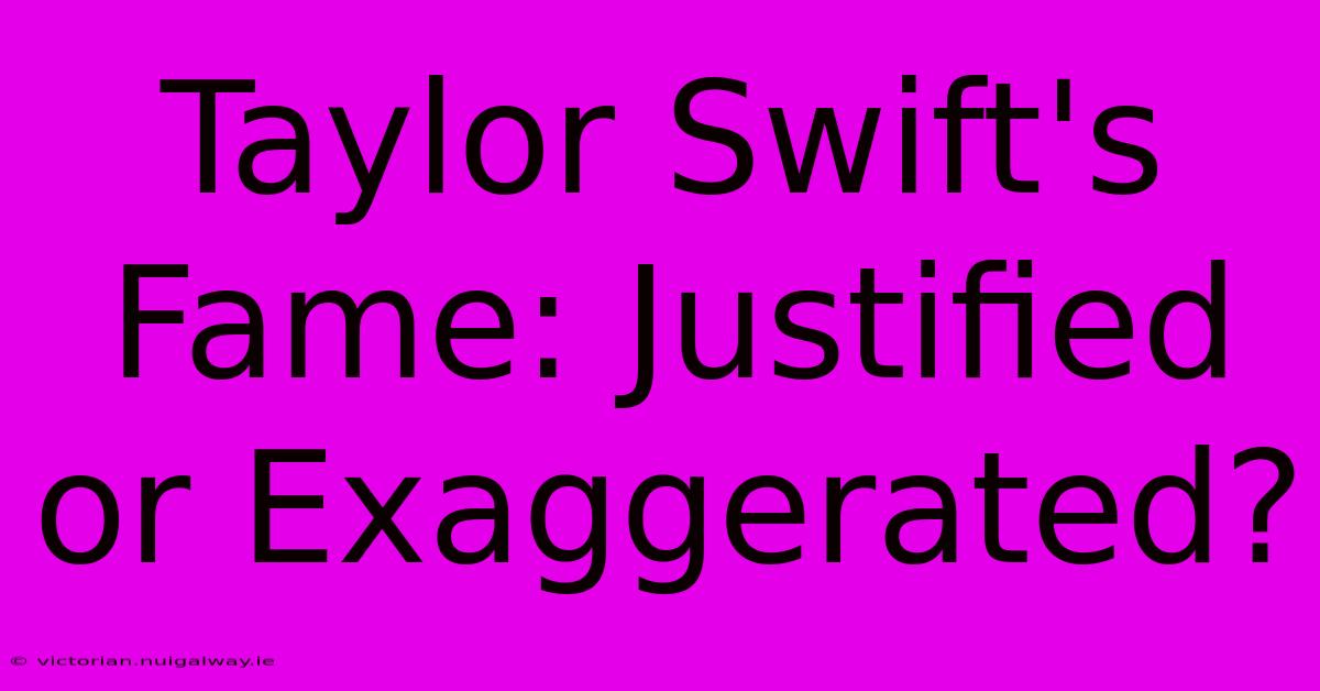 Taylor Swift's Fame: Justified Or Exaggerated?