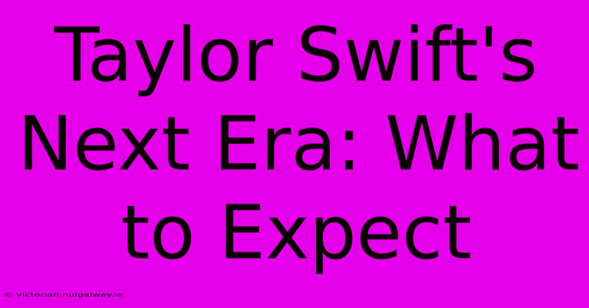 Taylor Swift's Next Era: What To Expect