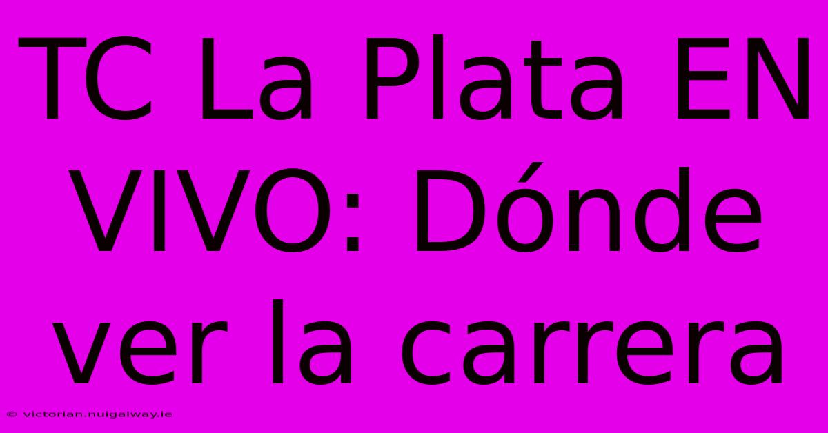 TC La Plata EN VIVO: Dónde Ver La Carrera