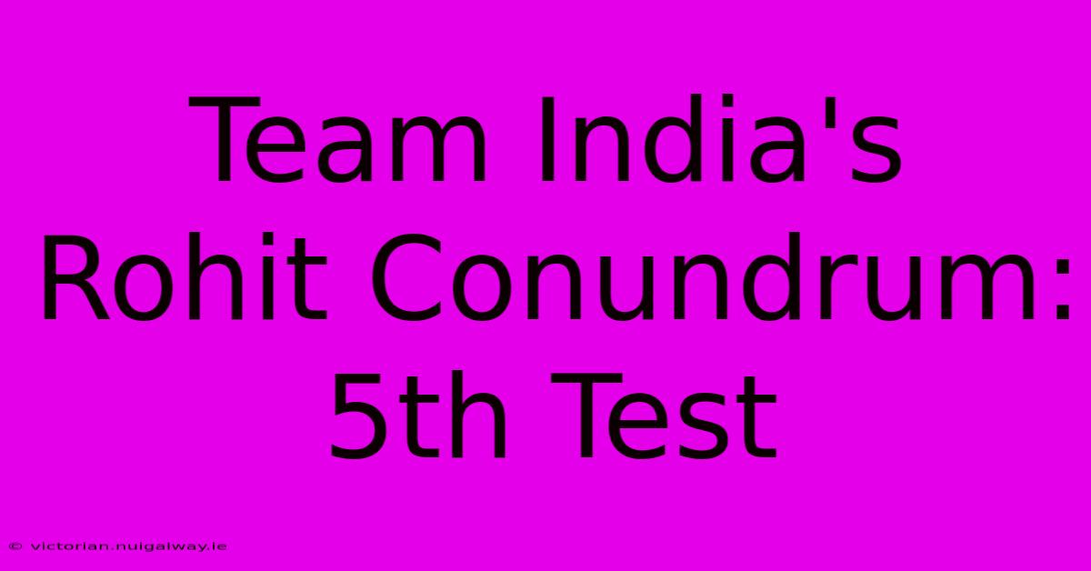 Team India's Rohit Conundrum: 5th Test