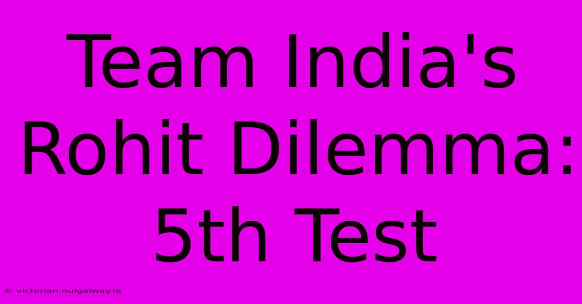 Team India's Rohit Dilemma: 5th Test