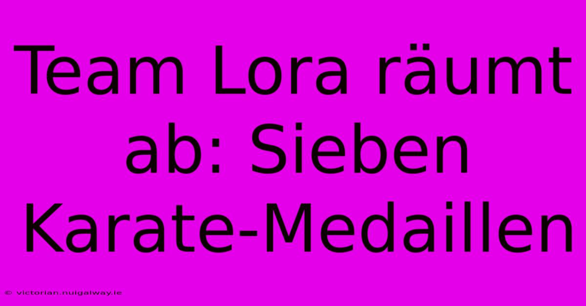 Team Lora Räumt Ab: Sieben Karate-Medaillen