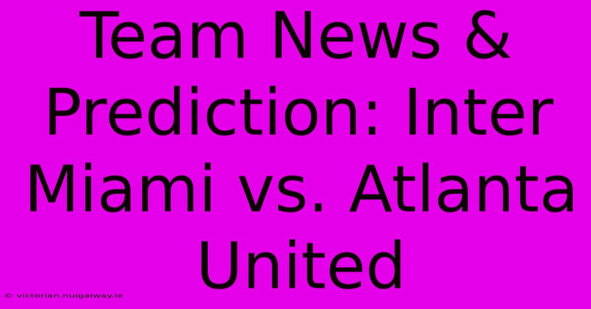 Team News & Prediction: Inter Miami Vs. Atlanta United