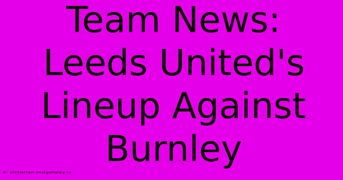 Team News: Leeds United's Lineup Against Burnley