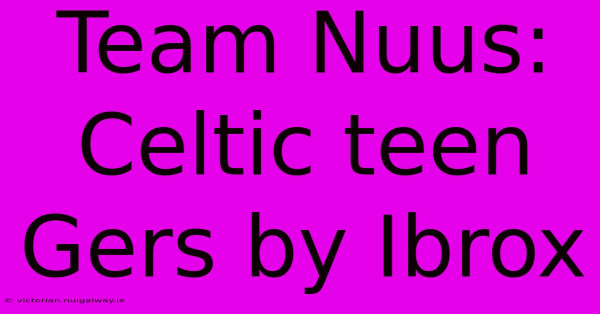 Team Nuus: Celtic Teen Gers By Ibrox