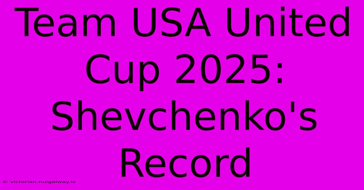 Team USA United Cup 2025: Shevchenko's Record