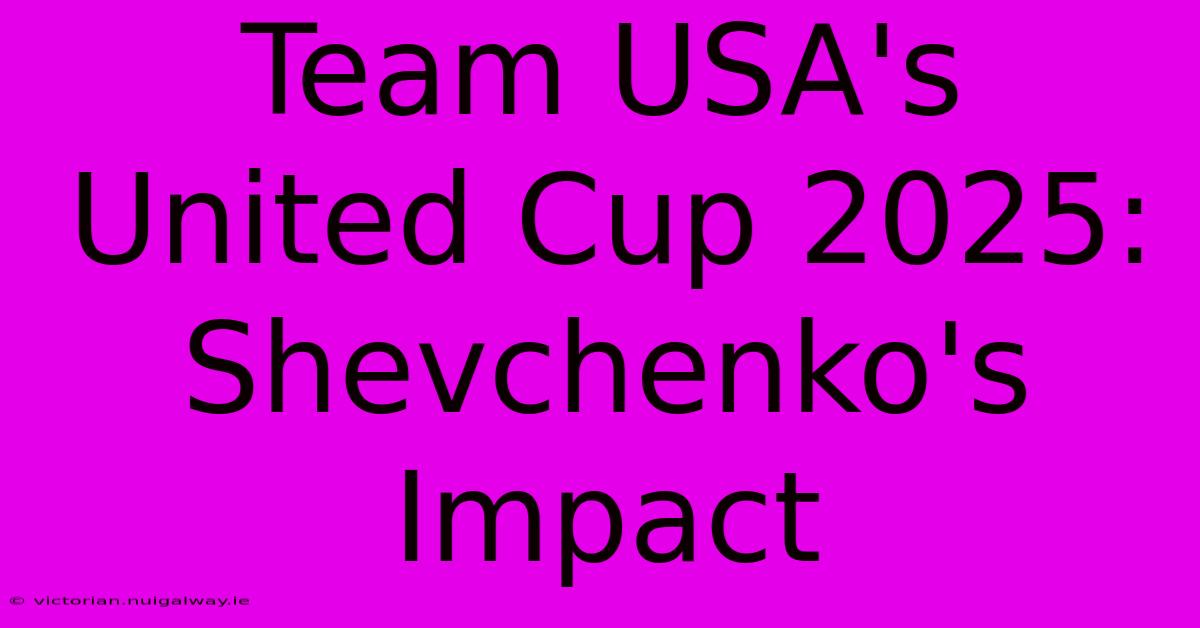 Team USA's United Cup 2025: Shevchenko's Impact