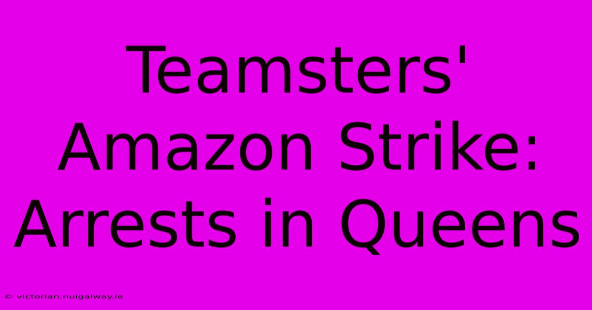 Teamsters' Amazon Strike: Arrests In Queens