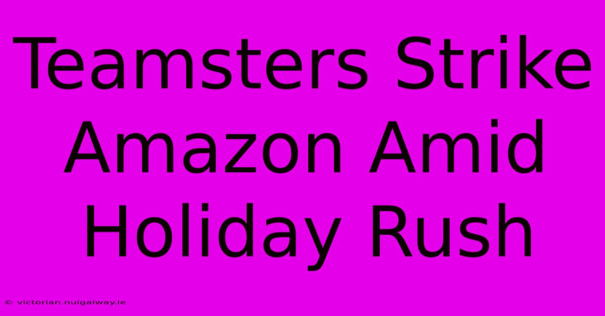 Teamsters Strike Amazon Amid Holiday Rush