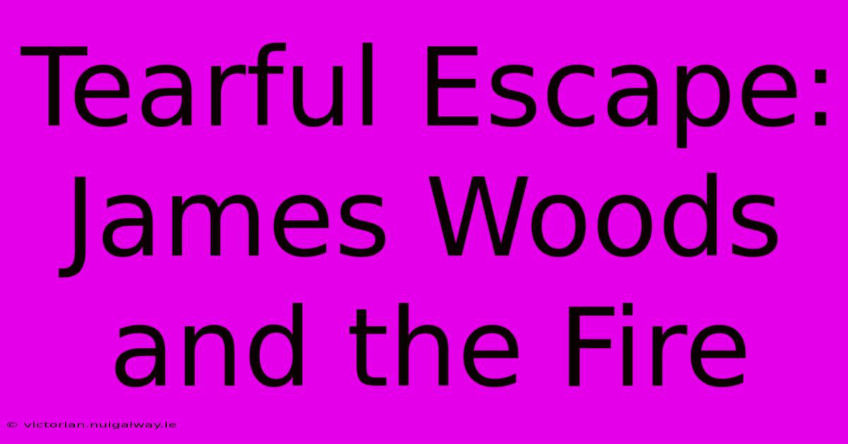 Tearful Escape: James Woods And The Fire