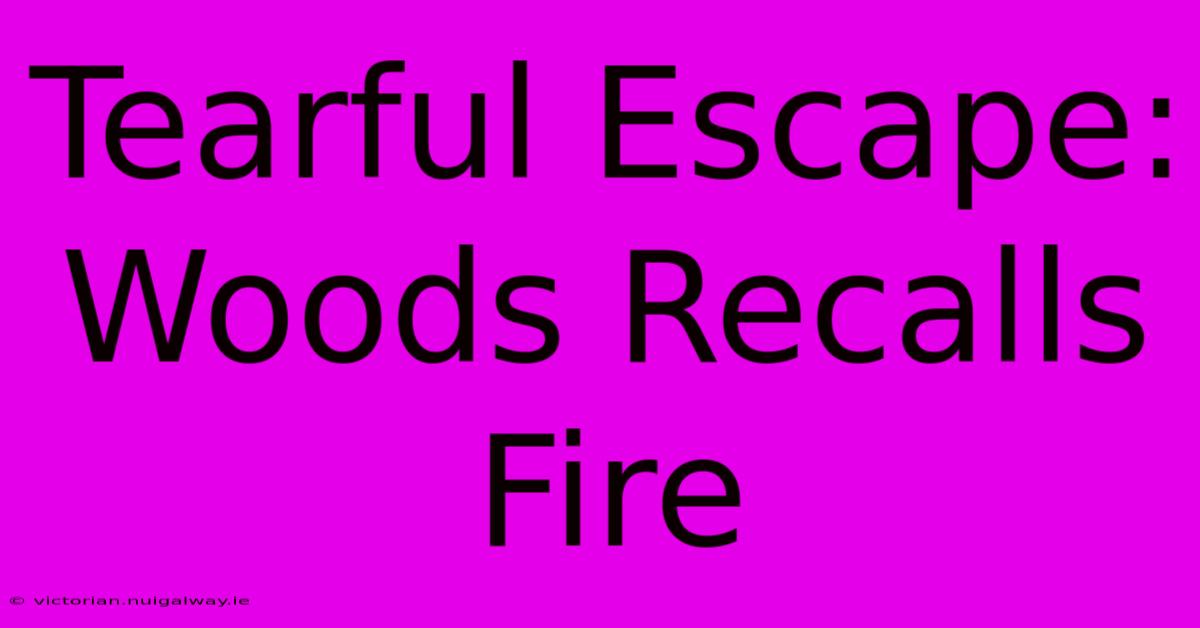 Tearful Escape: Woods Recalls Fire