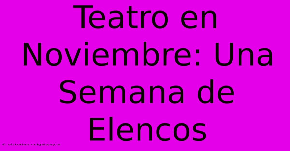 Teatro En Noviembre: Una Semana De Elencos